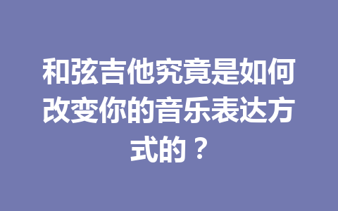 和弦吉他究竟是如何改变你的音乐表达方式的?