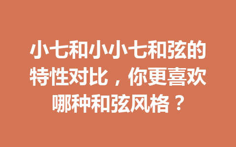小七和小小七和弦的特性对比，你更喜欢哪种和弦风格？