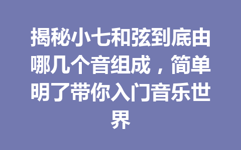 揭秘小七和弦到底由哪几个音组成，简单明了带你入门音乐世界