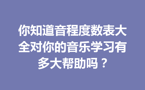 你知道音程度数表大全对你的音乐学习有多大帮助吗？