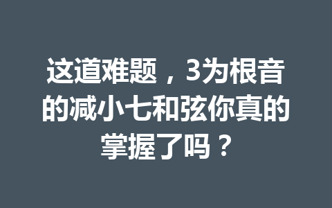 这道难题，3为根音的减小七和弦你真的掌握了吗？