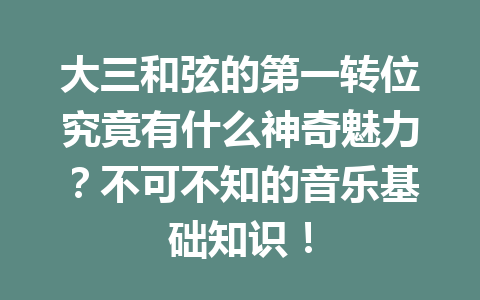 大三和弦的第一转位究竟有什么神奇魅力?不可不知的音乐基础知识!