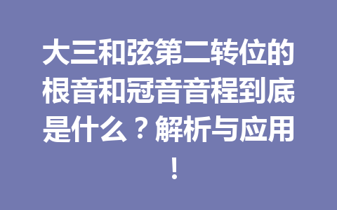 大三和弦第二转位的根音和冠音音程到底是什么?解析与应用!