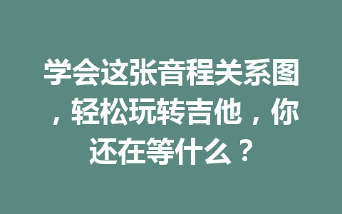 学会这张音程关系图，轻松玩转吉他，你还在等什么？