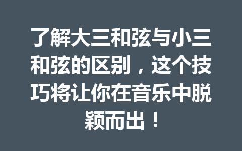 了解大三和弦与小三和弦的区别，这个技巧将让你在音乐中脱颖而出！