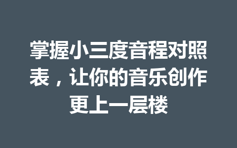 掌握小三度音程对照表，让你的音乐创作更上一层楼