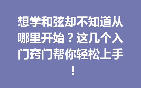 想学和弦却不知道从哪里开始？这几个入门窍门帮你轻松上手！