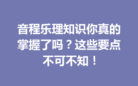 音程乐理知识你真的掌握了吗？这些要点不可不知！