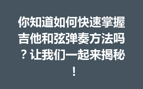 你知道如何快速掌握吉他和弦弹奏方法吗？让我们一起来揭秘！