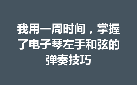 我用一周时间，掌握了电子琴左手和弦的弹奏技巧
