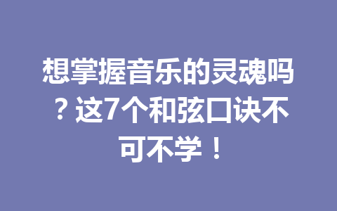 想掌握音乐的灵魂吗？这7个和弦口诀不可不学！