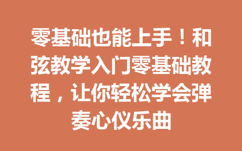 零基础也能上手！和弦教学入门零基础教程，让你轻松学会弹奏心仪乐曲