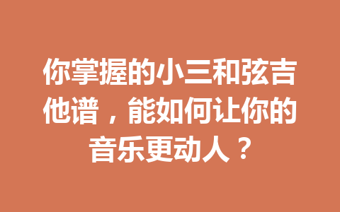 你掌握的小三和弦吉他谱，能如何让你的音乐更动人？