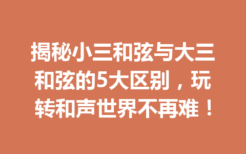 揭秘小三和弦与大三和弦的5大区别，玩转和声世界不再难！