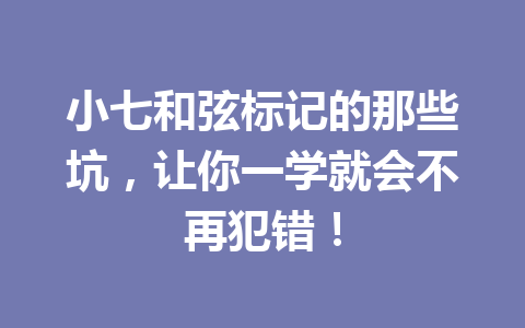 小七和弦标记的那些坑，让你一学就会不再犯错！