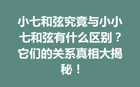 小七和弦究竟与小小七和弦有什么区别？它们的关系真相大揭秘！