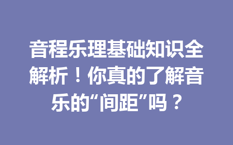 音程乐理基础知识全解析！你真的了解音乐的“间距”吗？