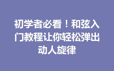 初学者必看！和弦入门教程让你轻松弹出动人旋律
